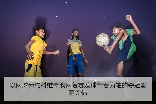 以网球德约科维奇澳网复赛发球节奏为轴的夺冠影响评估